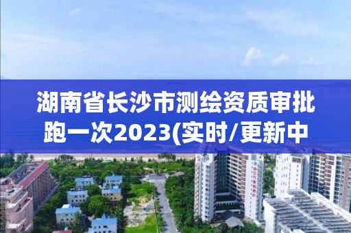 湖南省長沙市測繪資質(zhì)審批跑一次2023(實時/更新中)