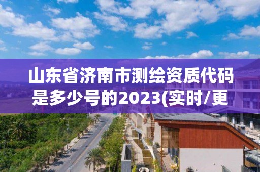 山東省濟南市測繪資質代碼是多少號的2023(實時/更新中)