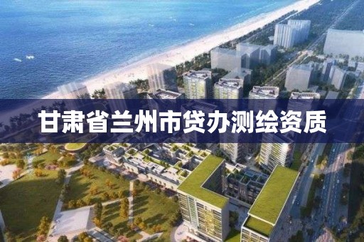 甘肅省蘭州市貸辦測繪資質