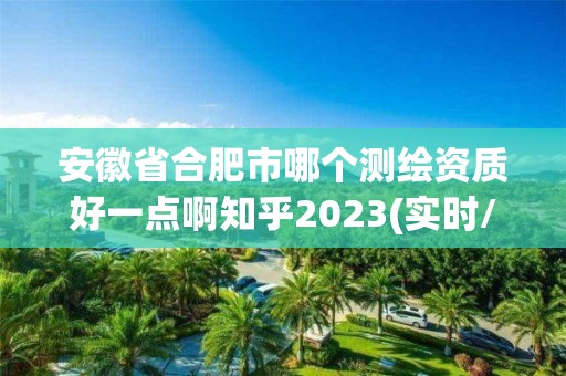 安徽省合肥市哪個測繪資質好一點啊知乎2023(實時/更新中)