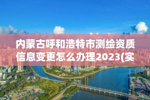 內蒙古呼和浩特市測繪資質信息變更怎么辦理2023(實時/更新中)