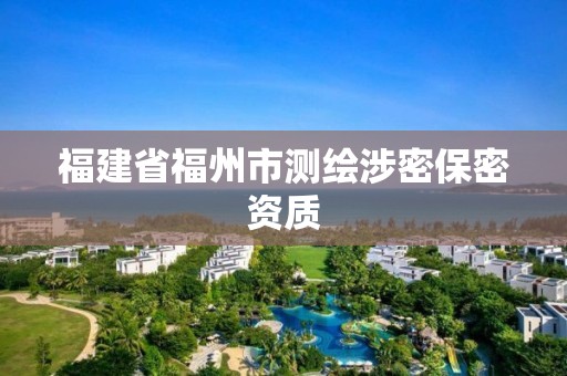 福建省福州市測(cè)繪涉密保密資質(zhì)