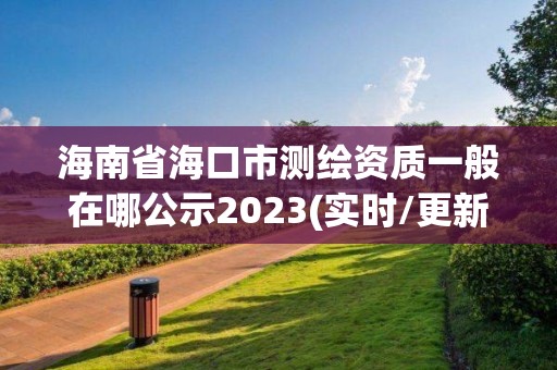 海南省海口市測繪資質(zhì)一般在哪公示2023(實(shí)時(shí)/更新中)