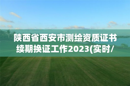 陜西省西安市測(cè)繪資質(zhì)證書(shū)續(xù)期換證工作2023(實(shí)時(shí)/更新中)