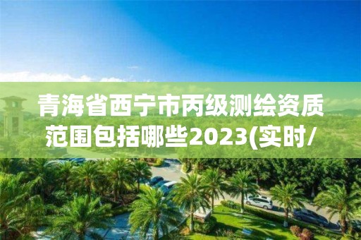 青海省西寧市丙級測繪資質范圍包括哪些2023(實時/更新中)