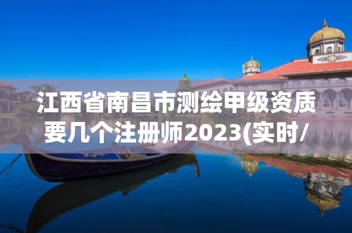 江西省南昌市測繪甲級資質要幾個注冊師2023(實時/更新中)