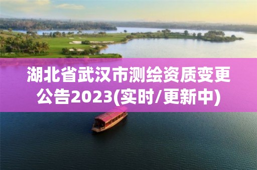 湖北省武漢市測繪資質(zhì)變更公告2023(實(shí)時(shí)/更新中)