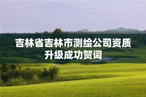 吉林省吉林市測繪公司資質(zhì)升級成功賀詞