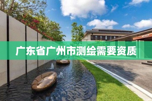 廣東省廣州市測繪需要資質