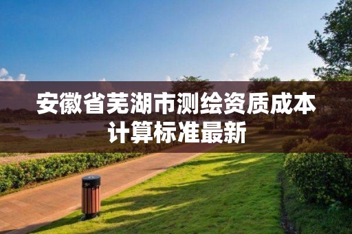 安徽省蕪湖市測繪資質成本計算標準最新