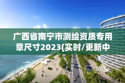 廣西省南寧市測(cè)繪資質(zhì)專用章尺寸2023(實(shí)時(shí)/更新中)