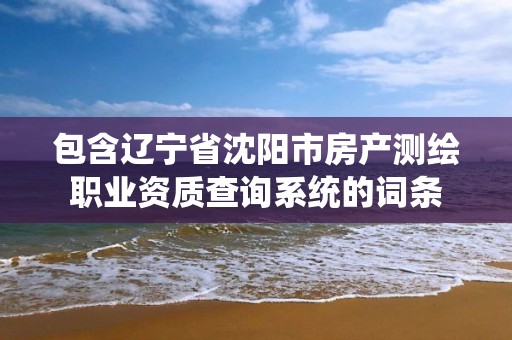 包含遼寧省沈陽市房產測繪職業資質查詢系統的詞條