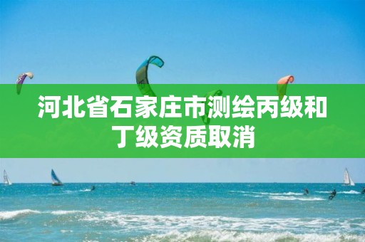 河北省石家莊市測(cè)繪丙級(jí)和丁級(jí)資質(zhì)取消