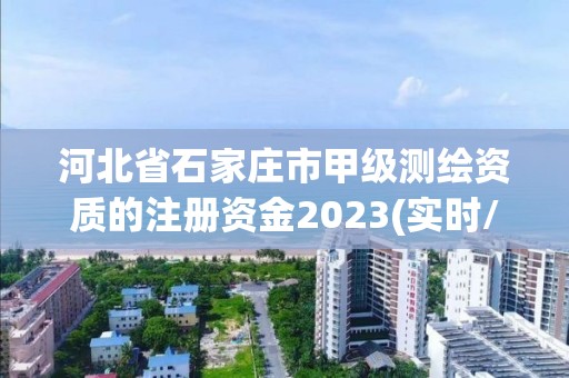 河北省石家莊市甲級測繪資質的注冊資金2023(實時/更新中)