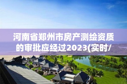 河南省鄭州市房產測繪資質的審批應經過2023(實時/更新中)