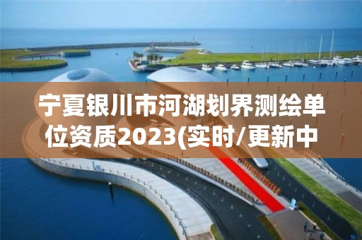 寧夏銀川市河湖劃界測繪單位資質2023(實時/更新中)