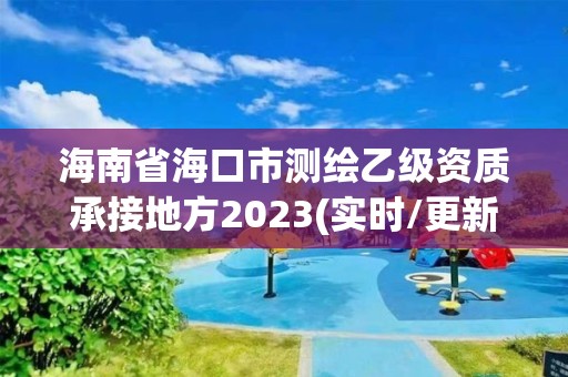 海南省海口市測繪乙級資質(zhì)承接地方2023(實時/更新中)