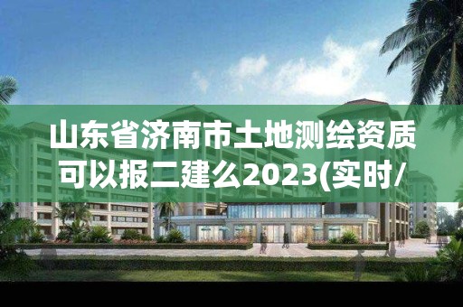 山東省濟南市土地測繪資質可以報二建么2023(實時/更新中)