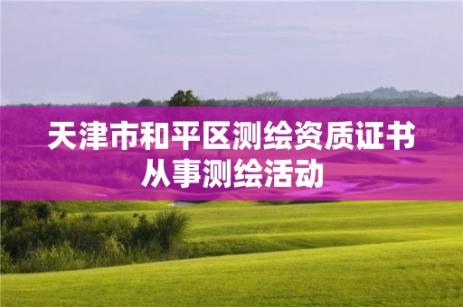 天津市和平區(qū)測繪資質(zhì)證書從事測繪活動