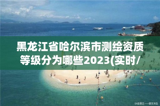 黑龍江省哈爾濱市測繪資質等級分為哪些2023(實時/更新中)