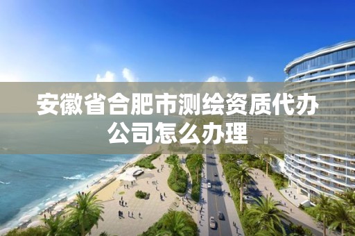 安徽省合肥市測繪資質代辦公司怎么辦理