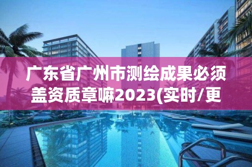 廣東省廣州市測(cè)繪成果必須蓋資質(zhì)章嘛2023(實(shí)時(shí)/更新中)