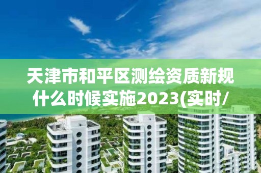 天津市和平區測繪資質新規什么時候實施2023(實時/更新中)