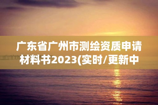 廣東省廣州市測繪資質申請材料書2023(實時/更新中)