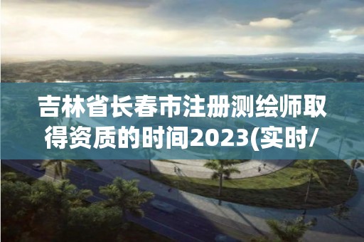 吉林省長春市注冊測繪師取得資質的時間2023(實時/更新中)