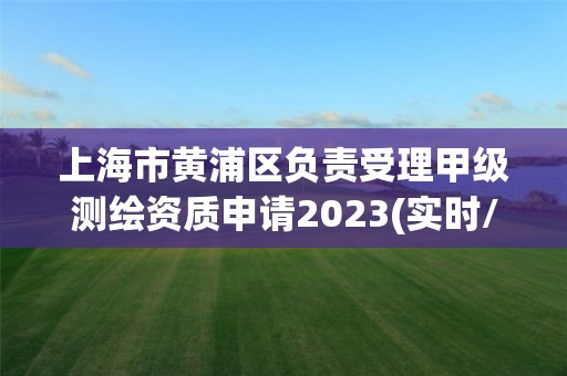 上海市黃浦區負責受理甲級測繪資質申請2023(實時/更新中)