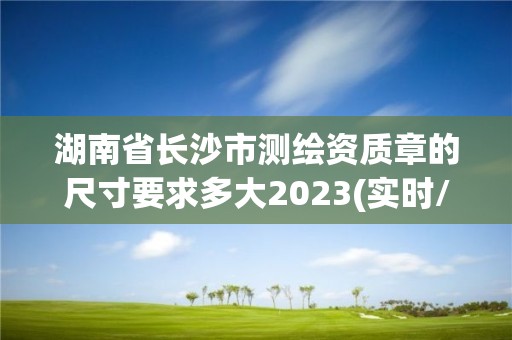 湖南省長沙市測繪資質章的尺寸要求多大2023(實時/更新中)