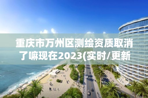 重慶市萬(wàn)州區(qū)測(cè)繪資質(zhì)取消了嘛現(xiàn)在2023(實(shí)時(shí)/更新中)