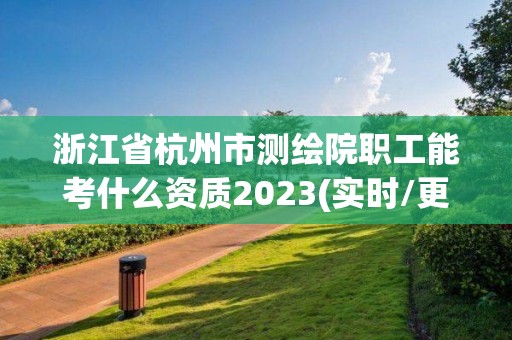 浙江省杭州市測繪院職工能考什么資質2023(實時/更新中)