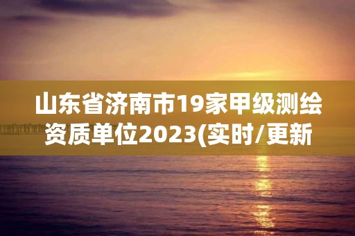 山東省濟南市19家甲級測繪資質單位2023(實時/更新中)