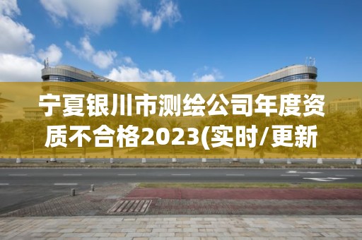 寧夏銀川市測繪公司年度資質不合格2023(實時/更新中)