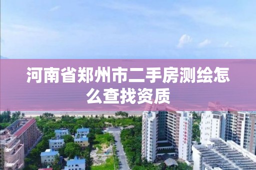 河南省鄭州市二手房測繪怎么查找資質