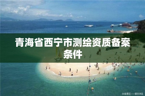 青海省西寧市測繪資質備案條件