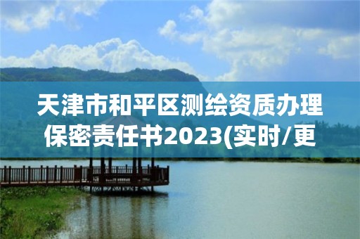 天津市和平區(qū)測繪資質(zhì)辦理保密責(zé)任書2023(實時/更新中)