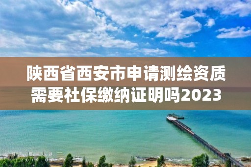 陜西省西安市申請測繪資質(zhì)需要社保繳納證明嗎2023(實(shí)時(shí)/更新中)