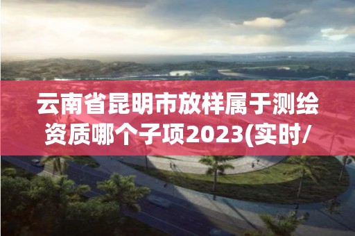 云南省昆明市放樣屬于測繪資質(zhì)哪個子項2023(實時/更新中)