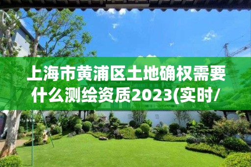 上海市黃浦區土地確權需要什么測繪資質2023(實時/更新中)