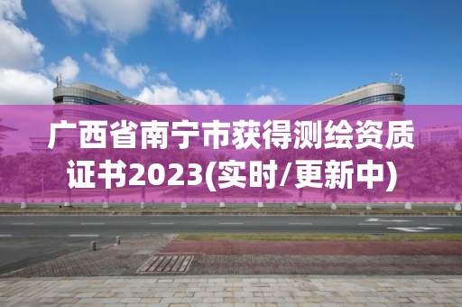 廣西省南寧市獲得測繪資質證書2023(實時/更新中)