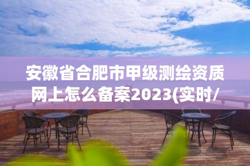 安徽省合肥市甲級測繪資質網上怎么備案2023(實時/更新中)