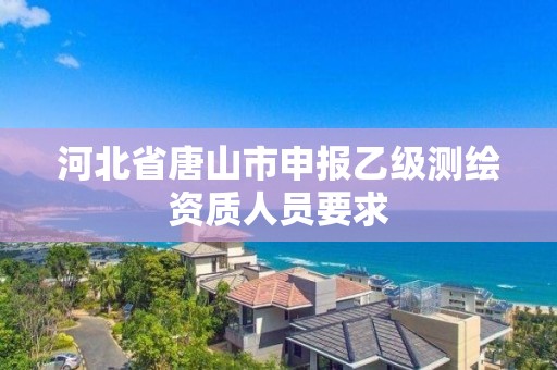 河北省唐山市申報乙級測繪資質人員要求