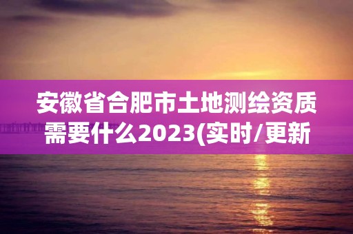 安徽省合肥市土地測繪資質需要什么2023(實時/更新中)