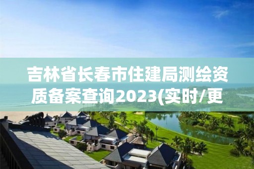 吉林省長(zhǎng)春市住建局測(cè)繪資質(zhì)備案查詢2023(實(shí)時(shí)/更新中)