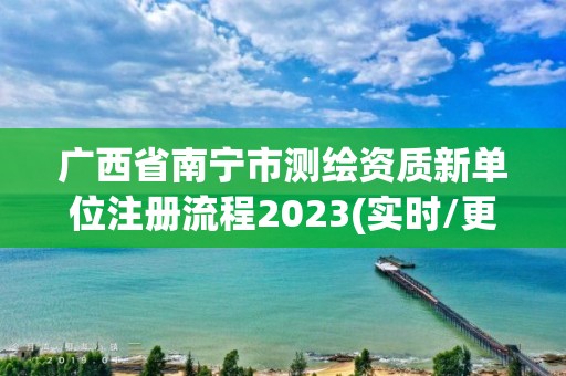 廣西省南寧市測繪資質新單位注冊流程2023(實時/更新中)