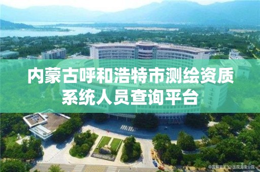 內蒙古呼和浩特市測繪資質系統人員查詢平臺