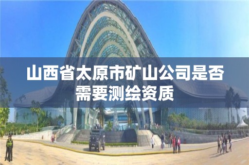 山西省太原市礦山公司是否需要測繪資質(zhì)