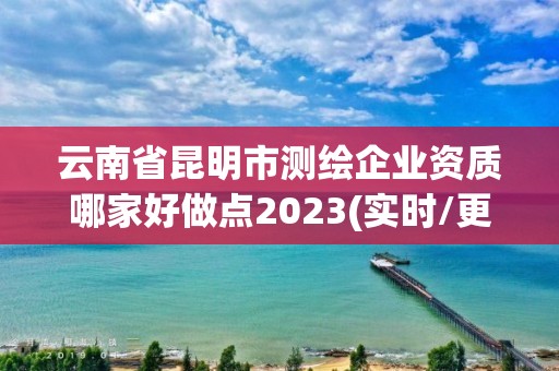 云南省昆明市測繪企業資質哪家好做點2023(實時/更新中)